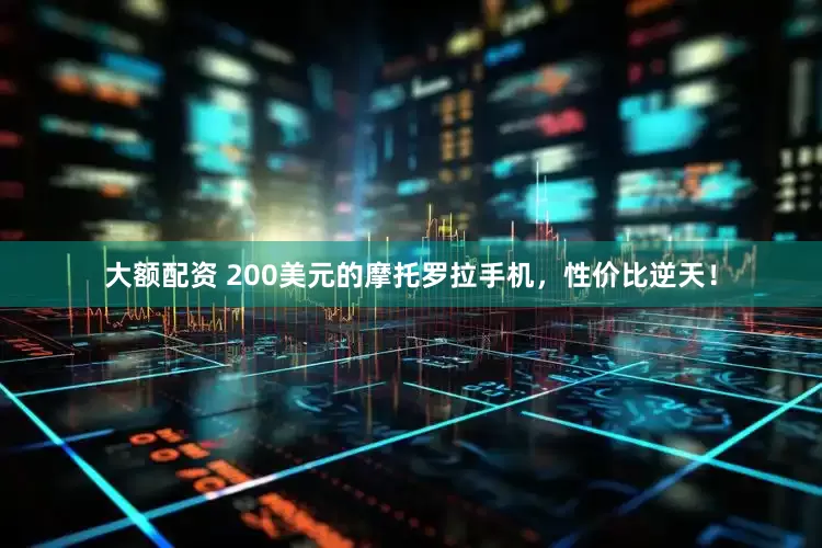 大额配资 200美元的摩托罗拉手机，性价比逆天！