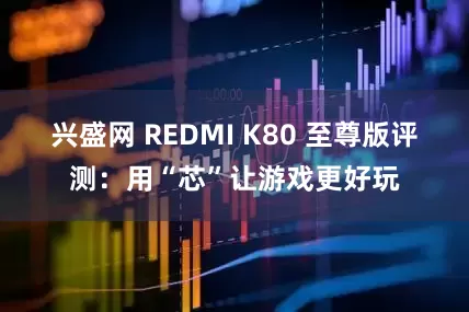 兴盛网 REDMI K80 至尊版评测：用“芯”让游戏更好玩