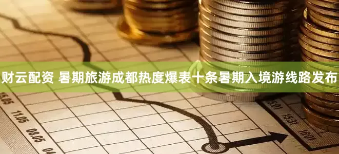 财云配资 暑期旅游成都热度爆表十条暑期入境游线路发布