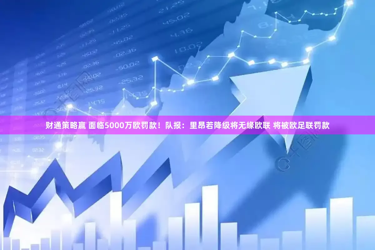 财通策略赢 面临5000万欧罚款！队报：里昂若降级将无缘欧联 将被欧足联罚款