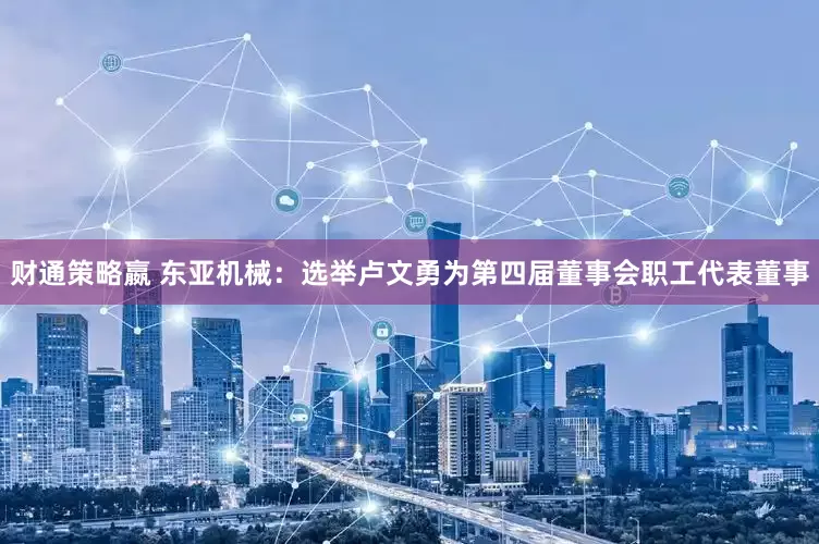 财通策略嬴 东亚机械：选举卢文勇为第四届董事会职工代表董事