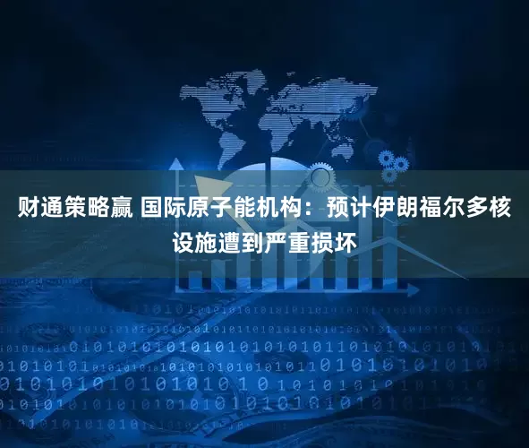 财通策略赢 国际原子能机构：预计伊朗福尔多核设施遭到严重损坏