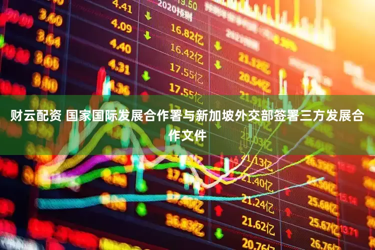 财云配资 国家国际发展合作署与新加坡外交部签署三方发展合作文件