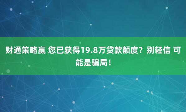 财通策略赢 您已获得19.8万贷款额度？别轻信 可能是骗局！