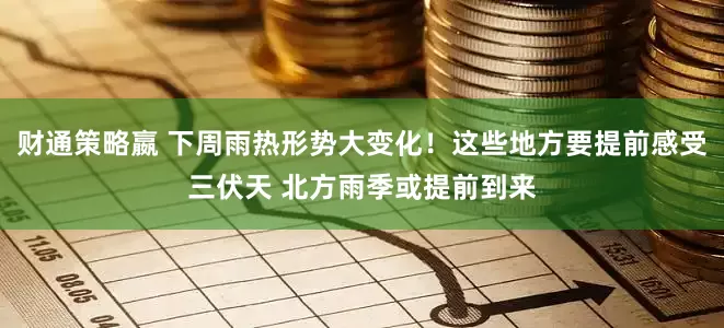 财通策略嬴 下周雨热形势大变化！这些地方要提前感受三伏天 北方雨季或提前到来