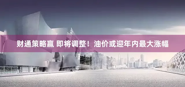 财通策略赢 即将调整！油价或迎年内最大涨幅