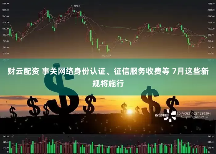 财云配资 事关网络身份认证、征信服务收费等 7月这些新规将施行