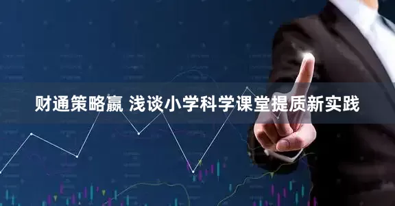 财通策略嬴 浅谈小学科学课堂提质新实践
