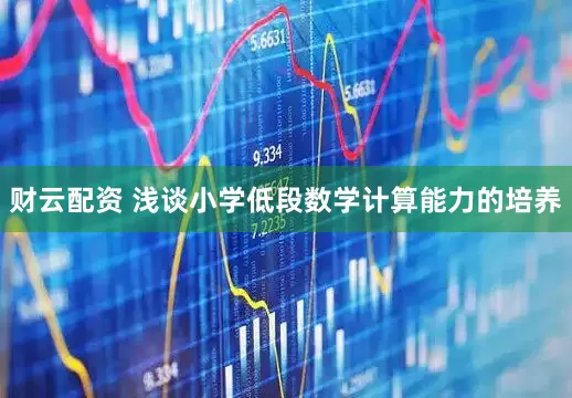 财云配资 浅谈小学低段数学计算能力的培养