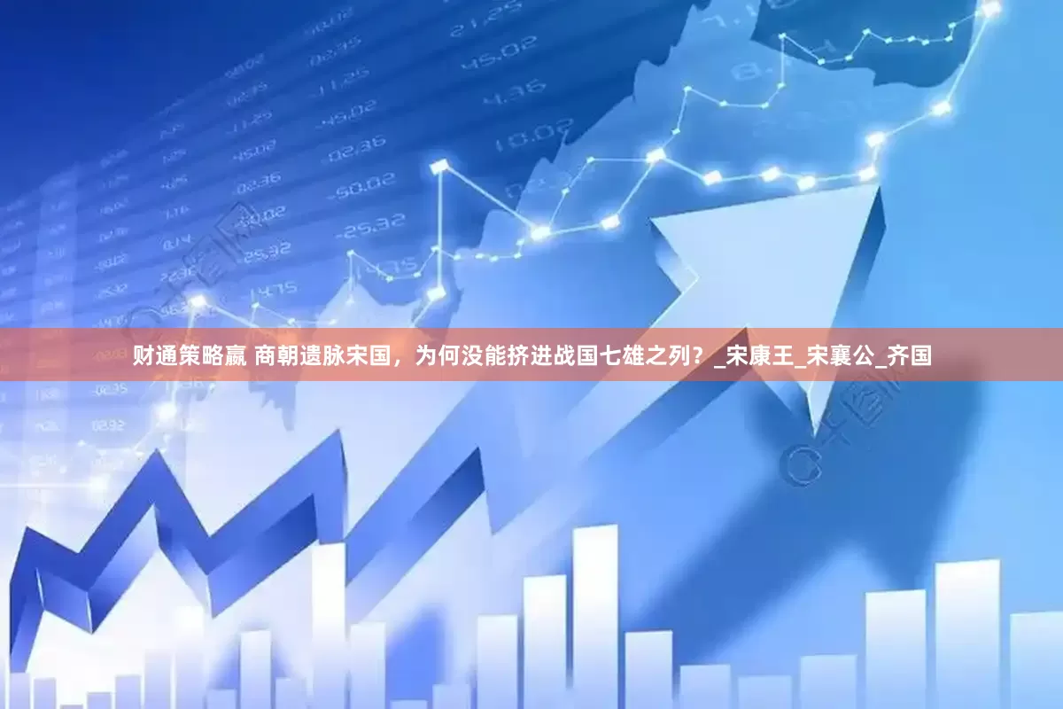 财通策略嬴 商朝遗脉宋国，为何没能挤进战国七雄之列？_宋康王_宋襄公_齐国