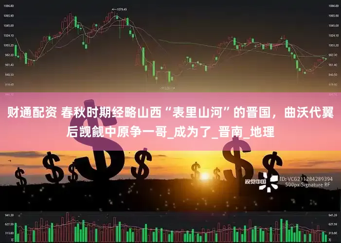 财通配资 春秋时期经略山西“表里山河”的晋国，曲沃代翼后觊觎中原争一哥_成为了_晋南_地理