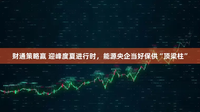 财通策略嬴 迎峰度夏进行时，能源央企当好保供“顶梁柱”