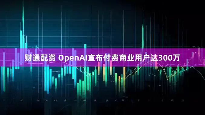 财通配资 OpenAI宣布付费商业用户达300万