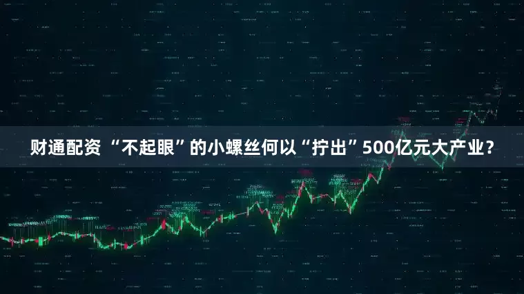 财通配资 “不起眼”的小螺丝何以“拧出”500亿元大产业？