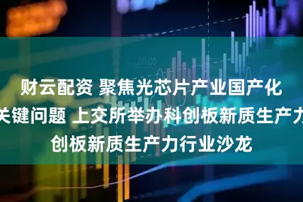 财云配资 聚焦光芯片产业国产化进程中的关键问题 上交所举办科创板新质生产力行业沙龙