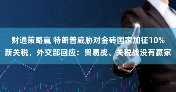 财通策略嬴 特朗普威胁对金砖国家加征10%新关税，外交部回应：贸易战、关税战没有赢家