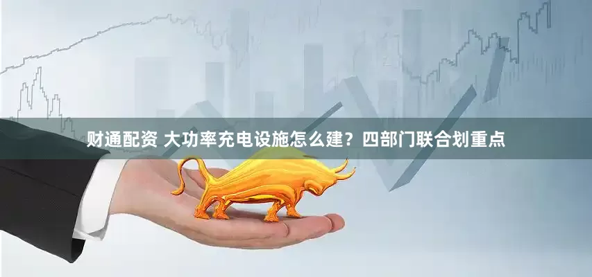 财通配资 大功率充电设施怎么建？四部门联合划重点