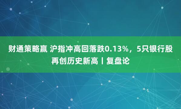 财通策略赢 沪指冲高回落跌0.13%，5只银行股再创历史新高丨复盘论