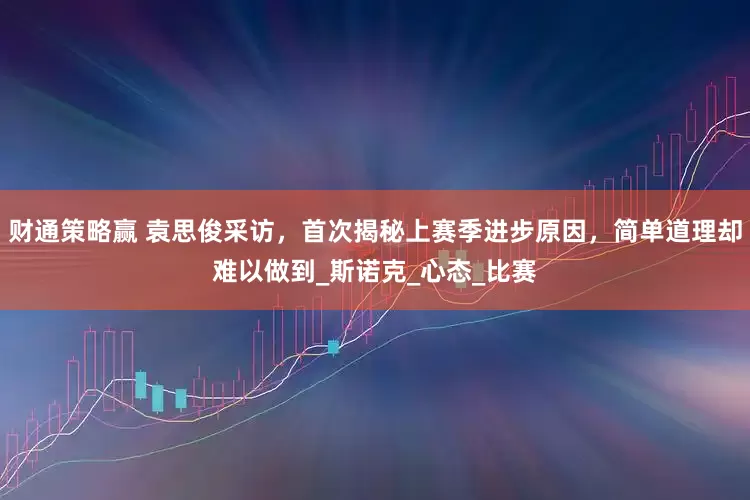 财通策略赢 袁思俊采访，首次揭秘上赛季进步原因，简单道理却难以做到_斯诺克_心态_比赛