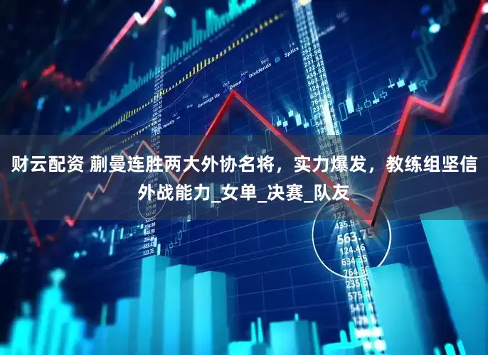 财云配资 蒯曼连胜两大外协名将，实力爆发，教练组坚信外战能力_女单_决赛_队友