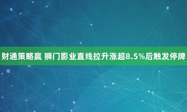 财通策略赢 狮门影业直线拉升涨超8.5%后触发停牌
