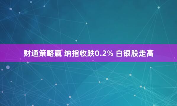 财通策略嬴 纳指收跌0.2% 白银股走高