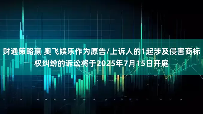 财通策略赢 奥飞娱乐作为原告/上诉人的1起涉及侵害商标权纠纷的诉讼将于2025年7月15日开庭
