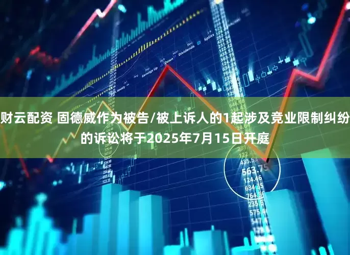 财云配资 固德威作为被告/被上诉人的1起涉及竞业限制纠纷的诉讼将于2025年7月15日开庭