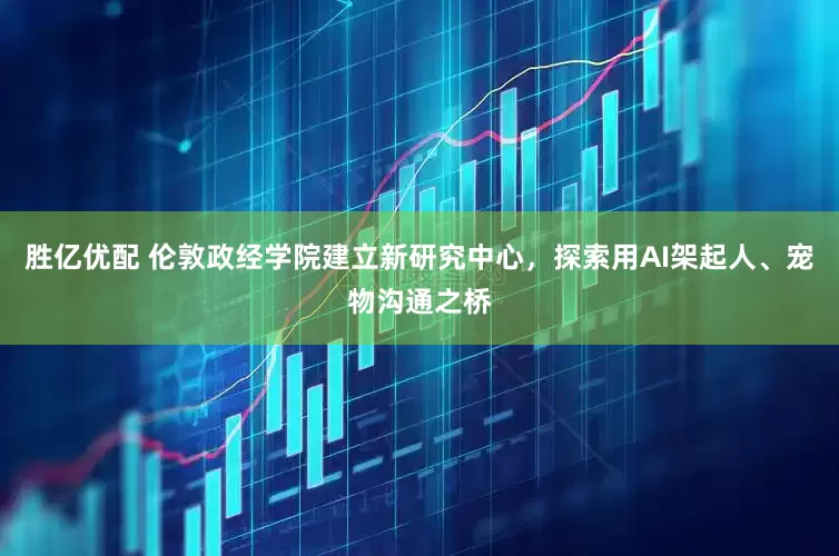 胜亿优配 伦敦政经学院建立新研究中心，探索用AI架起人、宠物沟通之桥