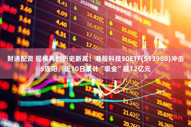 财通配资 规模再创历史新高！港股科技50ETF(513980)冲击5连阳，近10日累计“吸金”超12亿元