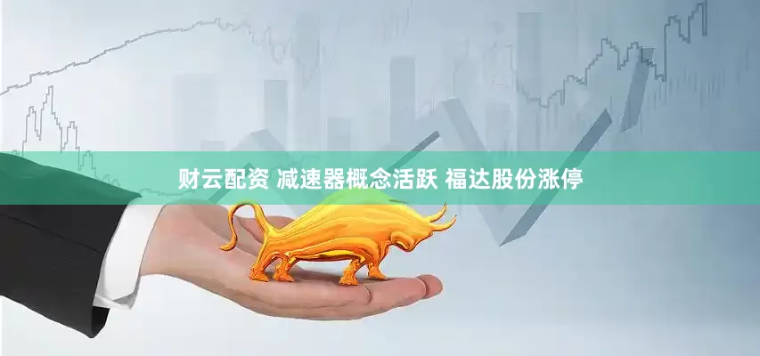财云配资 减速器概念活跃 福达股份涨停