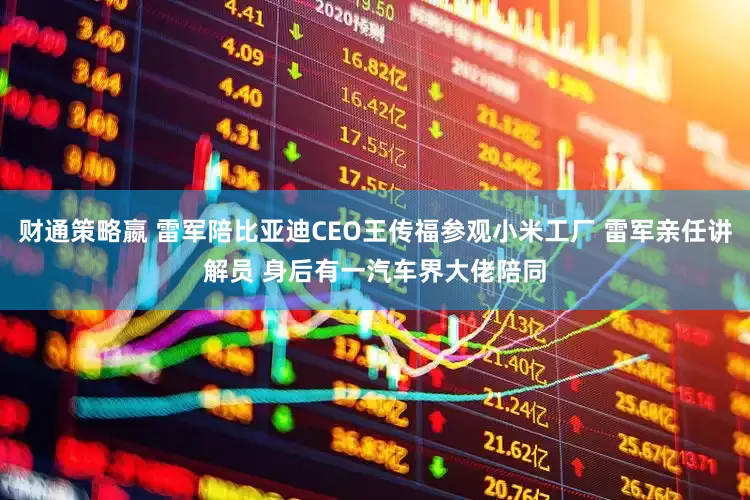 财通策略嬴 雷军陪比亚迪CEO王传福参观小米工厂 雷军亲任讲解员 身后有一汽车界大佬陪同