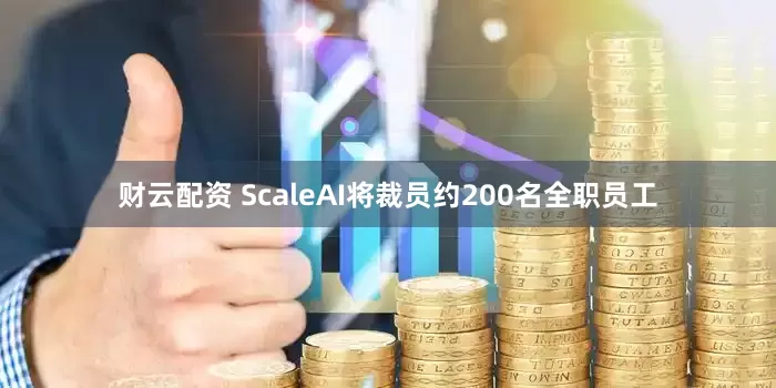 财云配资 ScaleAI将裁员约200名全职员工