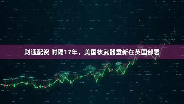 财通配资 时隔17年，美国核武器重新在英国部署