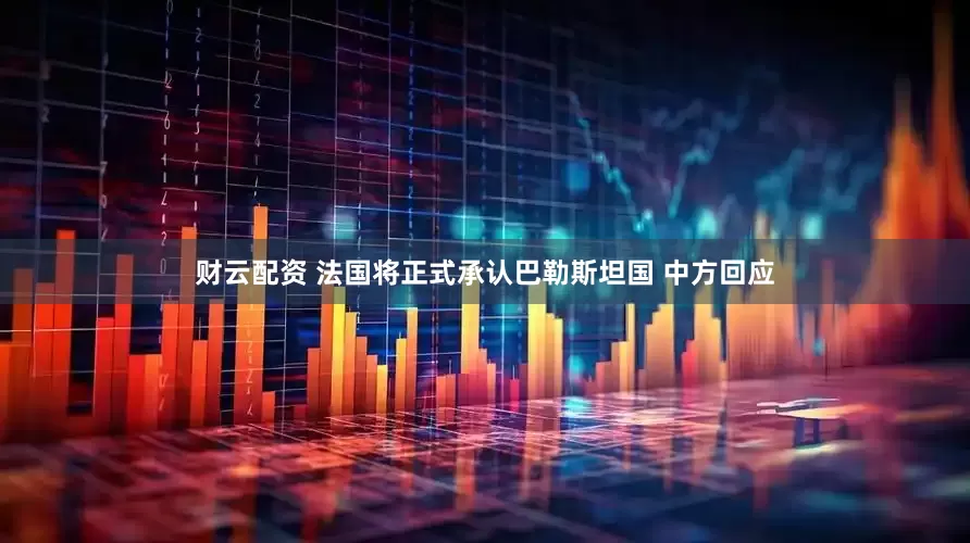 财云配资 法国将正式承认巴勒斯坦国 中方回应