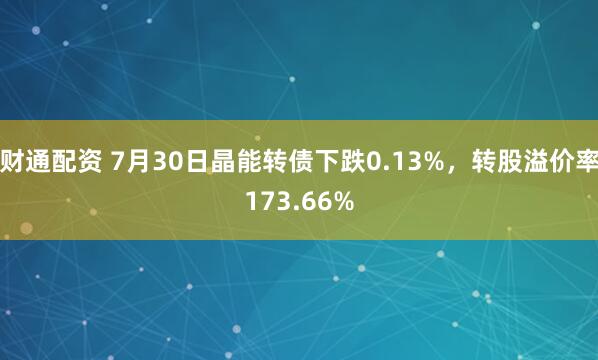 财通配资 7月30日晶能转债下跌0.13%，转股溢价率173.66%