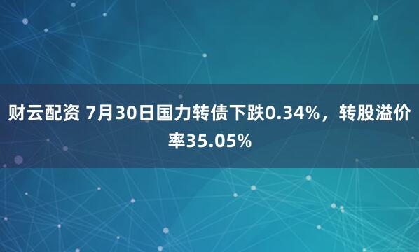 财云配资 7月30日国力转债下跌0.34%，转股溢价率35.05%