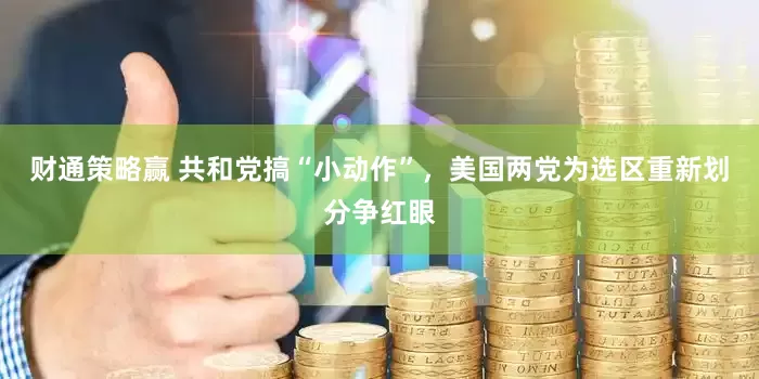 财通策略赢 共和党搞“小动作”，美国两党为选区重新划分争红眼