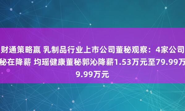 财通策略嬴 乳制品行业上市公司董秘观察：4家公司董秘在降薪 均瑶健康董秘郭沁降薪1.53万元至79.99万元
