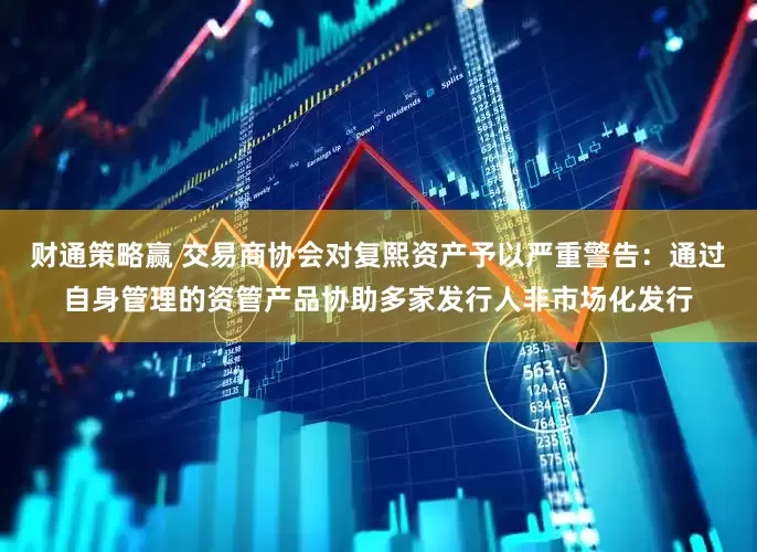 财通策略赢 交易商协会对复熙资产予以严重警告：通过自身管理的资管产品协助多家发行人非市场化发行