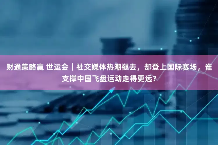 财通策略嬴 世运会｜社交媒体热潮褪去，却登上国际赛场，谁支撑中国飞盘运动走得更远？