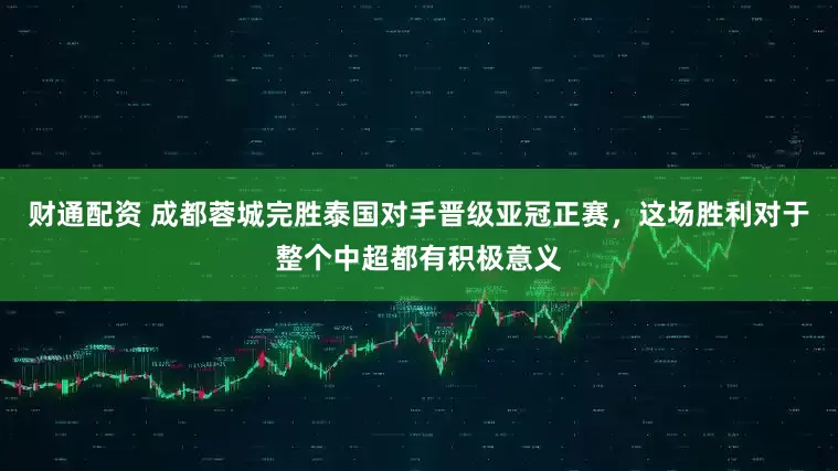财通配资 成都蓉城完胜泰国对手晋级亚冠正赛，这场胜利对于整个中超都有积极意义
