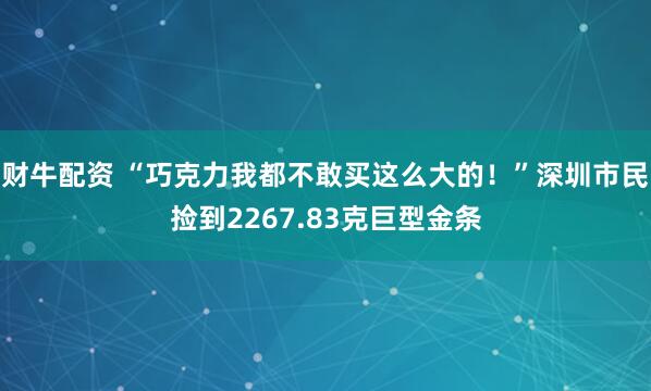 财牛配资 “巧克力我都不敢买这么大的！”深圳市民捡到2267.83克巨型金条