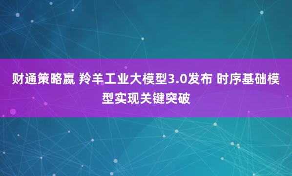 财通策略嬴 羚羊工业大模型3.0发布 时序基础模型实现关键突破