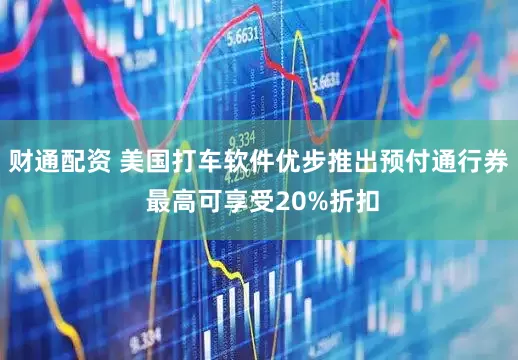 财通配资 美国打车软件优步推出预付通行券 最高可享受20%折扣
