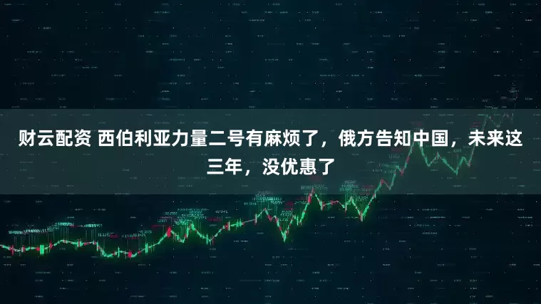 财云配资 西伯利亚力量二号有麻烦了，俄方告知中国，未来这三年，没优惠了