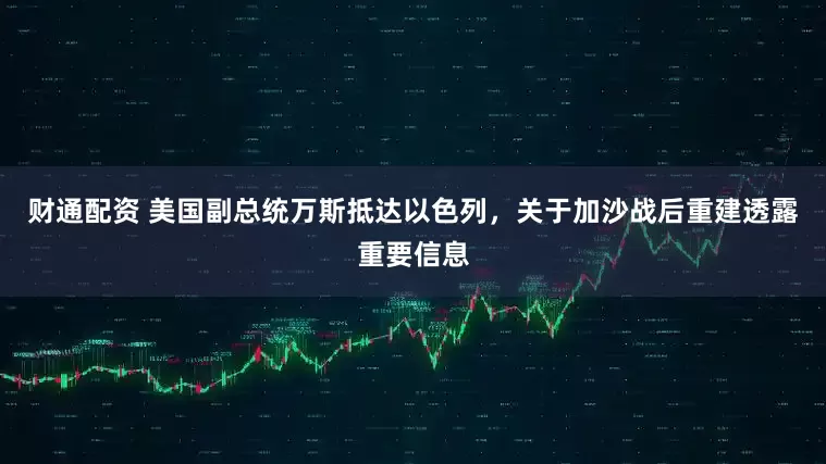 财通配资 美国副总统万斯抵达以色列，关于加沙战后重建透露重要信息