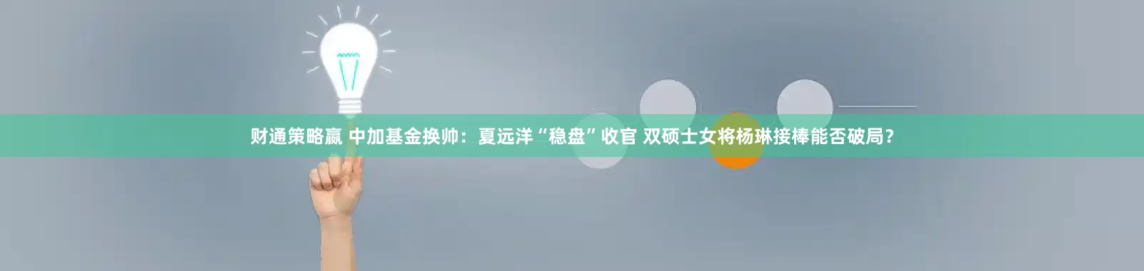 财通策略嬴 中加基金换帅：夏远洋“稳盘”收官 双硕士女将杨琳接棒能否破局？