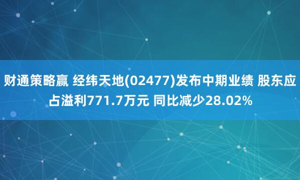 财通策略赢 经纬天地(02477)发布中期业绩 股东应占溢利771.7万元 同比减少28.02%