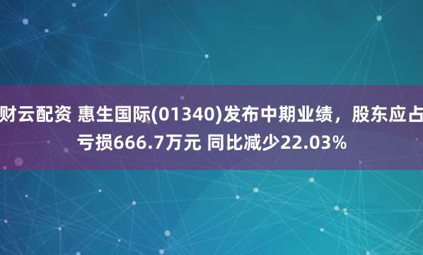 财云配资 惠生国际(01340)发布中期业绩，股东应占亏损666.7万元 同比减少22.03%